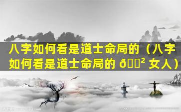 八字如何看是道士命局的（八字如何看是道士命局的 🌲 女人）
